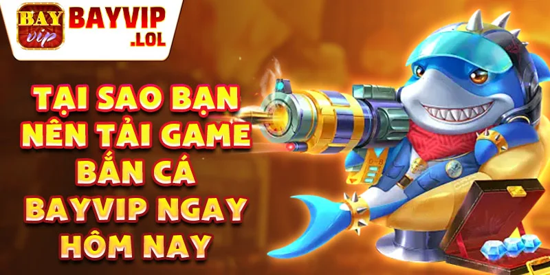 Tại sao bạn nên tải game bắn cá bayvip ngay hôm nay