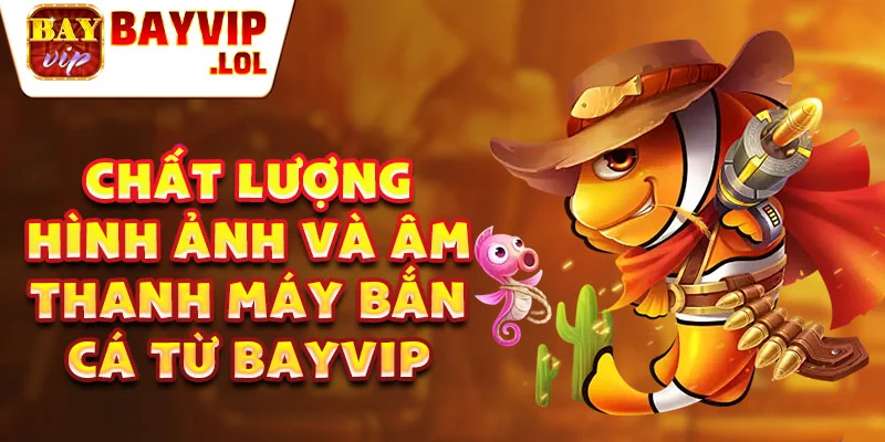 Chất lượng hình ảnh và âm thanh máy bắn cá  Bayvip