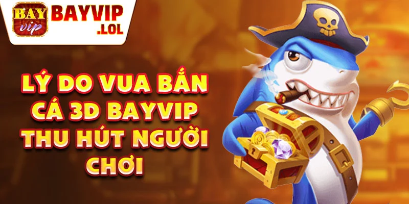 Lý do vua bắn cá 3D Bayvip thu hút người chơi.