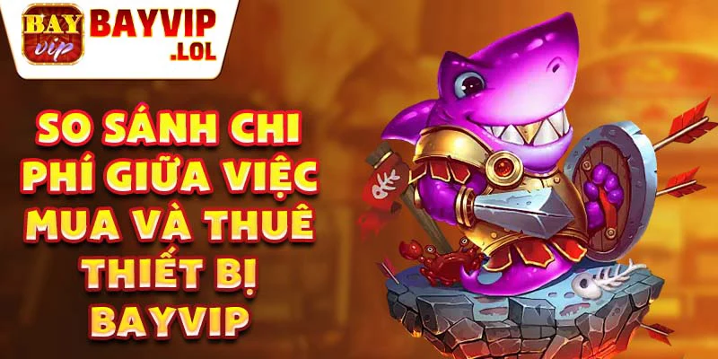 So sánh chi phí giữa việc mua và thuê thiết bị Bayvip.